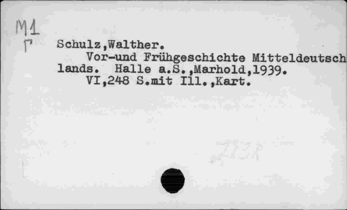 ﻿Ml
P Schulz »Walther.
Vor—und Frühgeschichte Mitteldeutsch lands. Halle a.S. ,Marhold,1939.
VI,248 8.mit Ill.»Kart.